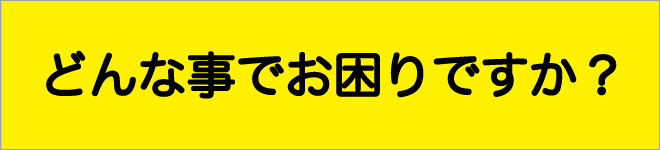 どんなことでお困りですか・