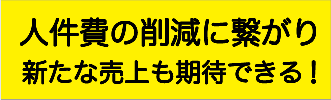 人件費の削減に繋がり、新たな売上も期待できる！