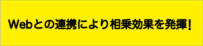 WEBとの連携により相乗効果を発揮！