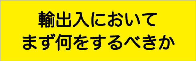 輸出入においてまず何をするべきか